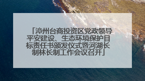 漳州台商投资区党政领导平安建设、生态环境保护目标责任书颁发仪式暨河湖长制林长制工作会议召开