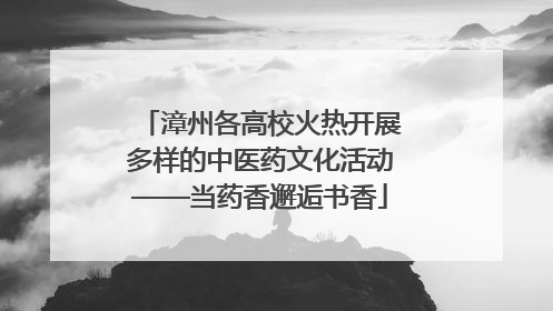 漳州各高校火热开展多样的中医药文化活动——当药香邂逅书香