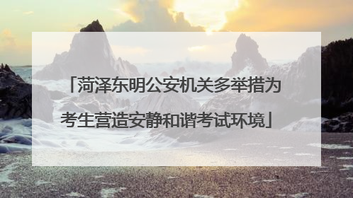菏泽东明公安机关多举措为考生营造安静和谐考试环境