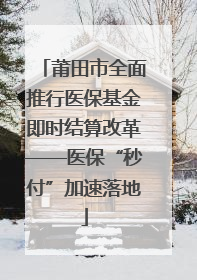 莆田市全面推行医保基金即时结算改革——医保“秒付”加速落地