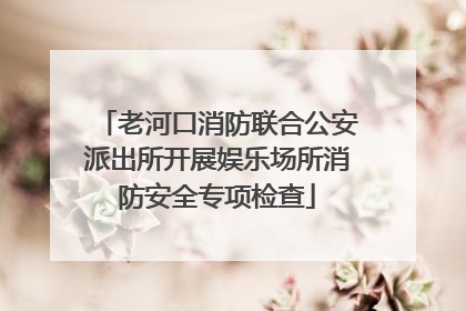 老河口消防联合公安派出所开展娱乐场所消防安全专项检查
