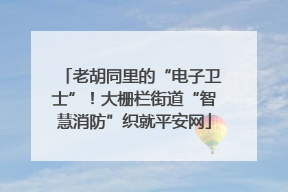 老胡同里的“电子卫士”！大栅栏街道“智慧消防”织就平安网