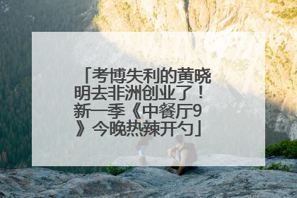 考博失利的黄晓明去非洲创业了！新一季《中餐厅9》今晚热辣开勺