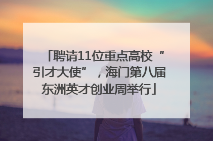 聘请11位重点高校“引才大使”，海门第八届东洲英才创业周举行