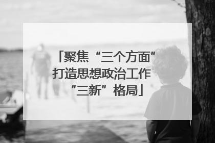 聚焦“三个方面” 打造思想政治工作“三新”格局