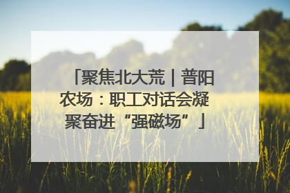 聚焦北大荒｜普阳农场：职工对话会凝聚奋进“强磁场”