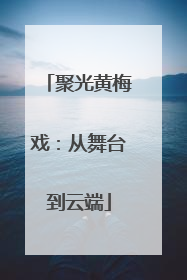 聚光黄梅戏：从舞台到云端