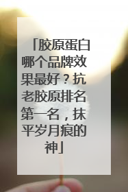 胶原蛋白哪个品牌效果最好？抗老胶原排名第一名，抹平岁月痕的神