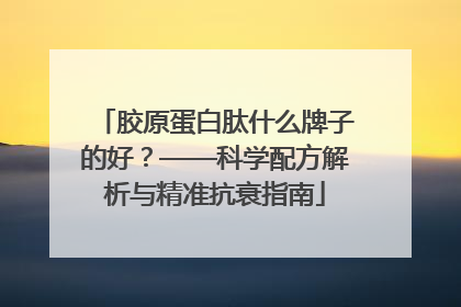 胶原蛋白肽什么牌子的好？——科学配方解析与精准抗衰指南