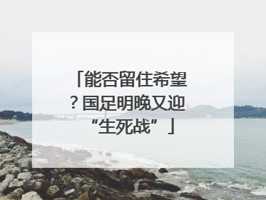 能否留住希望？国足明晚又迎“生死战”