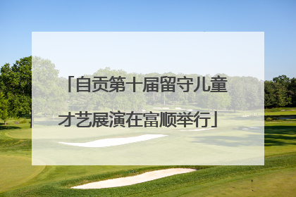 自贡第十届留守儿童才艺展演在富顺举行