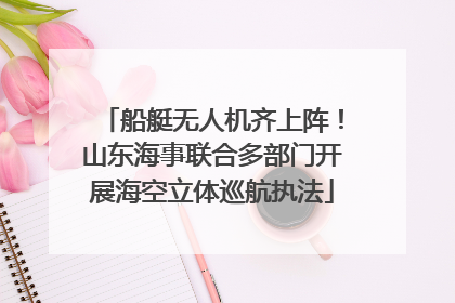 船艇无人机齐上阵！山东海事联合多部门开展海空立体巡航执法