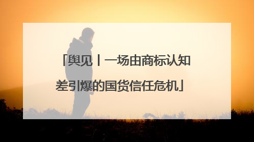 舆见丨一场由商标认知差引爆的国货信任危机