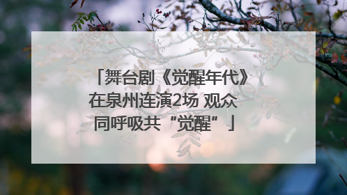 舞台剧《觉醒年代》在泉州连演2场 观众同呼吸共“觉醒”