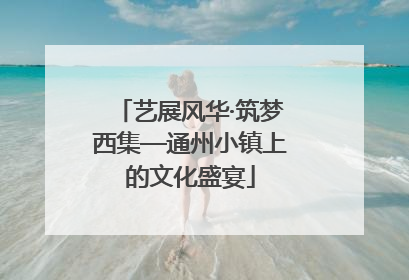 艺展风华·筑梦西集—通州小镇上的文化盛宴