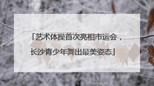 艺术体操首次亮相市运会，长沙青少年舞出最美姿态