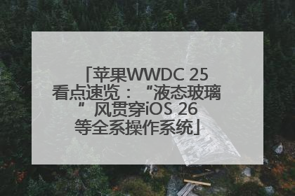 苹果WWDC 25看点速览：“液态玻璃”风贯穿iOS 26等全系操作系统