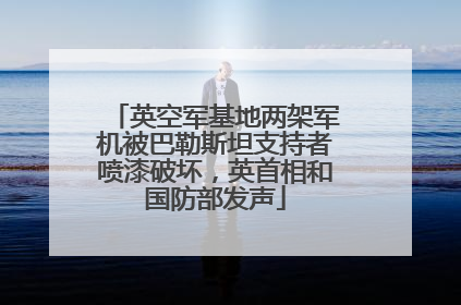 英空军基地两架军机被巴勒斯坦支持者喷漆破坏，英首相和国防部发声