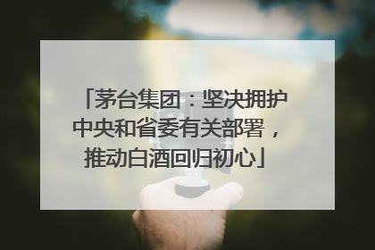 茅台集团：坚决拥护中央和省委有关部署，推动白酒回归初心