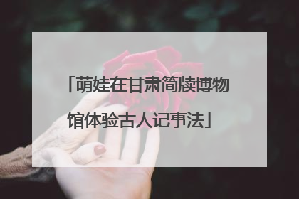 萌娃在甘肃简牍博物馆体验古人记事法