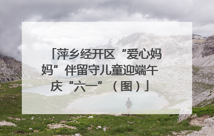 萍乡经开区“爱心妈妈”伴留守儿童迎端午庆“六一”（图）