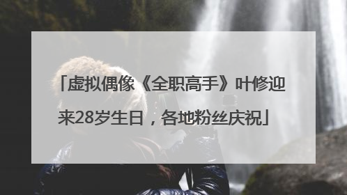 虚拟偶像《全职高手》叶修迎来28岁生日，各地粉丝庆祝