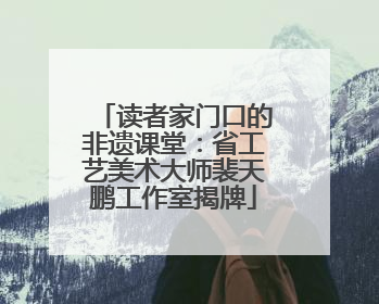 读者家门口的非遗课堂：省工艺美术大师裴天鹏工作室揭牌
