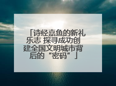 诗经嘉鱼的新礼乐志 探寻成功创建全国文明城市背后的“密码”