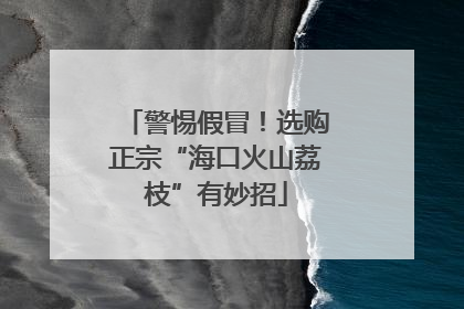 警惕假冒！选购正宗“海口火山荔枝”有妙招