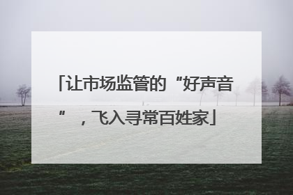 让市场监管的“好声音”，飞入寻常百姓家
