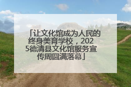 让文化馆成为人民的终身美育学校，2025德清县文化馆服务宣传周圆满落幕