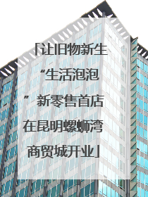 让旧物新生 “生活泡泡”新零售首店在昆明螺蛳湾商贸城开业