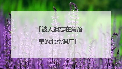 被人遗忘在角落里的北京铜厂