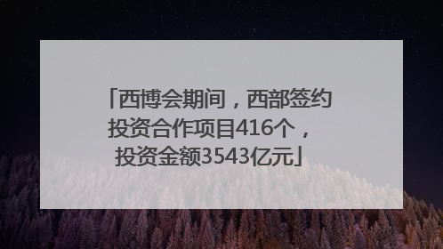 西博会期间，西部签约投资合作项目416个，投资金额3543亿元