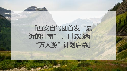 西安自驾团首发“最近的江南”，十堰郧西“万人游”计划启幕