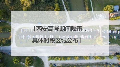 西安高考期间降雨，具体时段区域公布