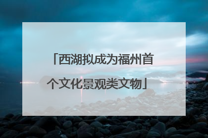 西湖拟成为福州首个文化景观类文物