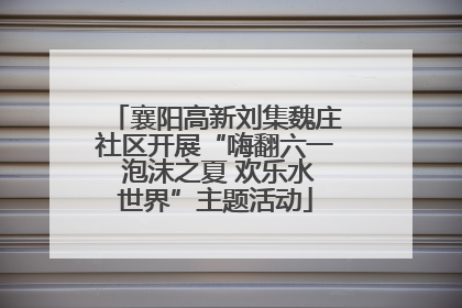 襄阳高新刘集魏庄社区开展“嗨翻六一 泡沫之夏 欢乐水世界”主题活动