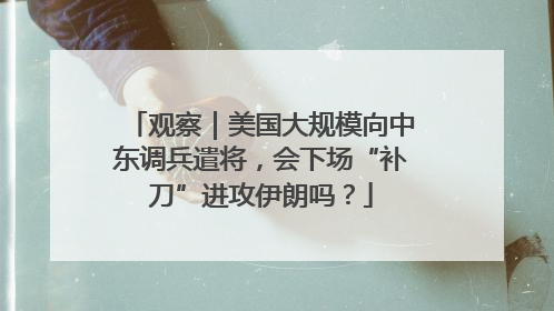 观察｜美国大规模向中东调兵遣将，会下场“补刀”进攻伊朗吗？