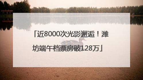 近8000次光影邂逅！潍坊端午档票房破128万
