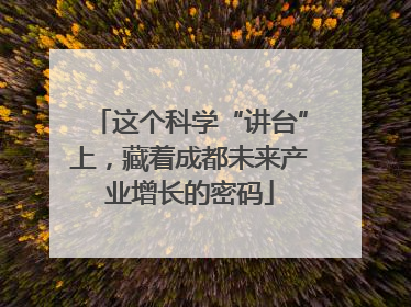 这个科学“讲台”上，藏着成都未来产业增长的密码