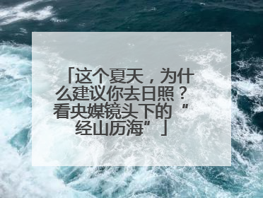 这个夏天，为什么建议你去日照？看央媒镜头下的“经山历海”