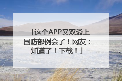 这个APP又双叒上国防部例会了！网友：知道了！下载！