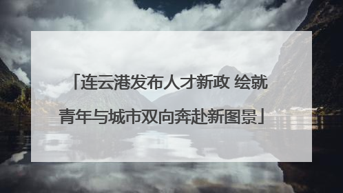 连云港发布人才新政 绘就青年与城市双向奔赴新图景