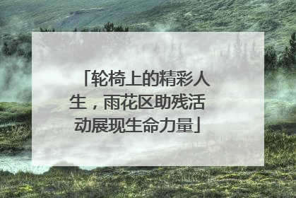 轮椅上的精彩人生，雨花区助残活动展现生命力量
