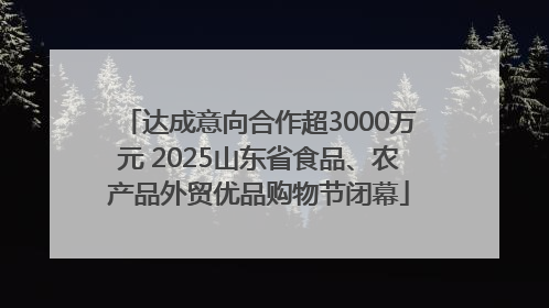 达成意向合作超3000万元 2025山东省食品、农产品外贸优品购物节闭幕