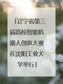 辽宁省第三届高校智能机器人创意大赛在沈阳工业大学举行