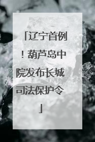 辽宁首例！葫芦岛中院发布长城司法保护令