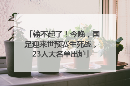 输不起了！今晚，国足迎来世预赛生死战，23人大名单出炉