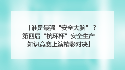 谁是最强“安全大脑”？第四届“杭环杯”安全生产知识竞赛上演精彩对决